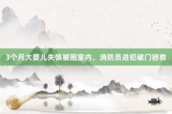 3个月大婴儿失慎被困室内，消防员进犯破门拯救