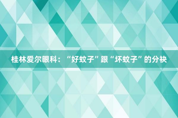 桂林爱尔眼科：“好蚊子”跟“坏蚊子”的分袂