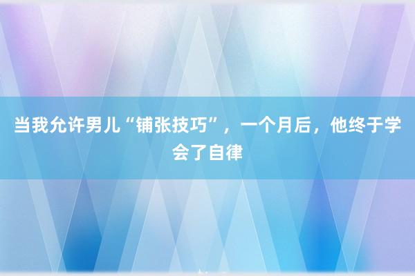 当我允许男儿“铺张技巧”，一个月后，他终于学会了自律