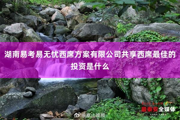 湖南易考易无忧西席方案有限公司共享西席最佳的投资是什么