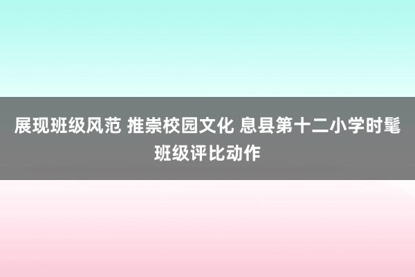 展现班级风范 推崇校园文化 息县第十二小学时髦班级评比动作