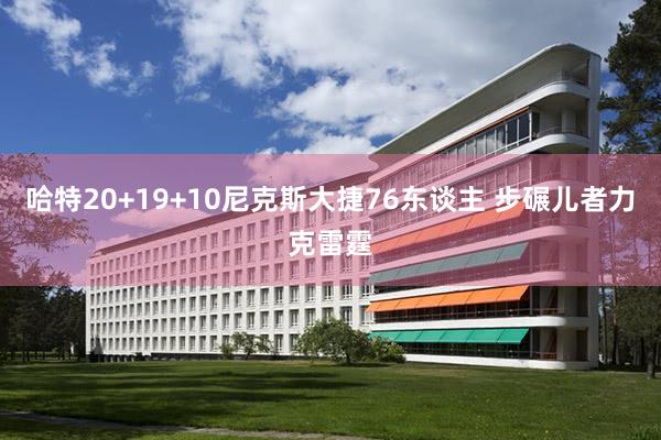 哈特20+19+10尼克斯大捷76东谈主 步碾儿者力克雷霆