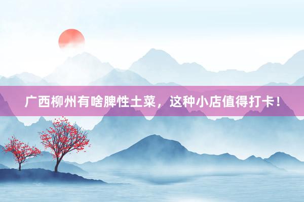 广西柳州有啥脾性土菜，这种小店值得打卡！