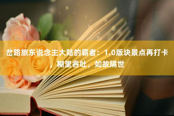 岔路旅东说念主大陆的霸者：1.0版块景点再打卡，糊里吞吐，如故隔世