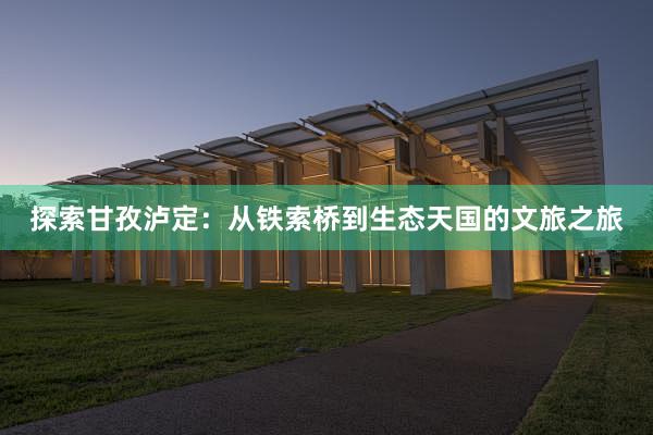 探索甘孜泸定：从铁索桥到生态天国的文旅之旅