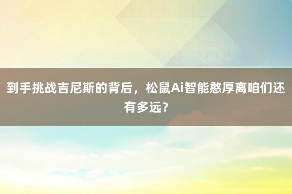 到手挑战吉尼斯的背后，松鼠Ai智能憨厚离咱们还有多远？