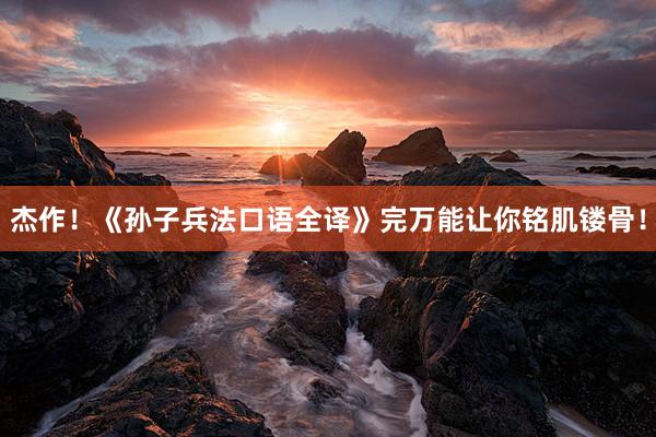 杰作！《孙子兵法口语全译》完万能让你铭肌镂骨！