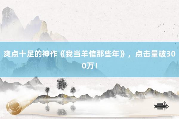 爽点十足的神作《我当羊倌那些年》，点击量破300万！