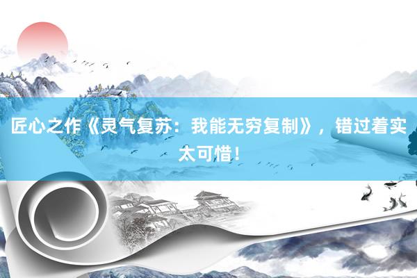 匠心之作《灵气复苏：我能无穷复制》，错过着实太可惜！
