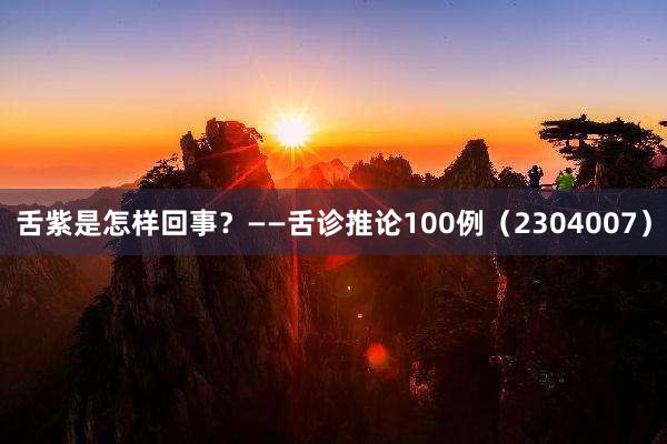 舌紫是怎样回事？——舌诊推论100例（2304007）