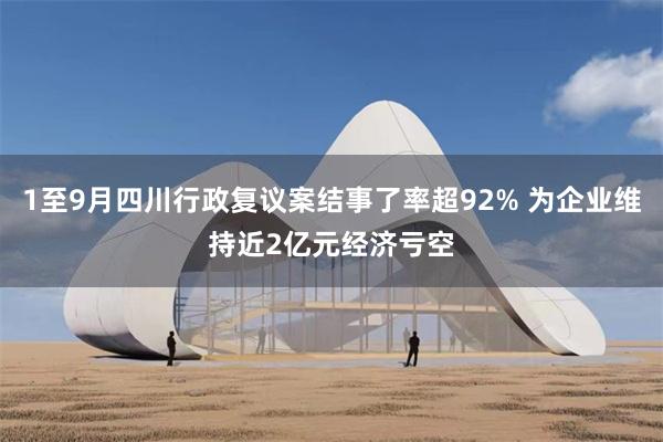 1至9月四川行政复议案结事了率超92% 为企业维持近2亿元经济亏空