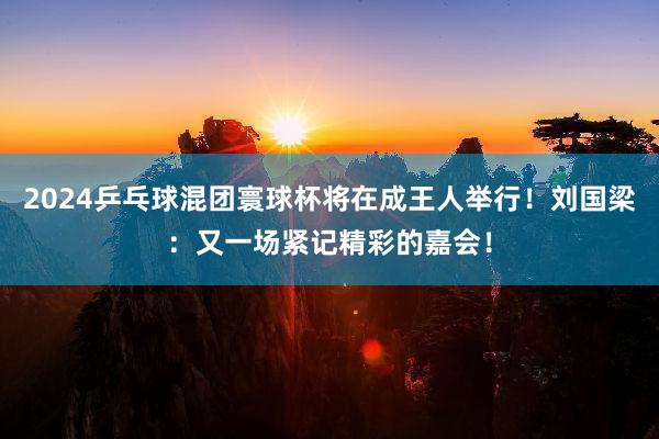 2024乒乓球混团寰球杯将在成王人举行！刘国梁：又一场紧记精彩的嘉会！