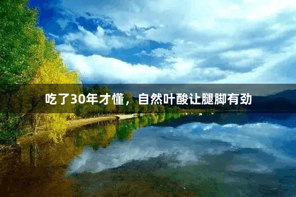 吃了30年才懂，自然叶酸让腿脚有劲
