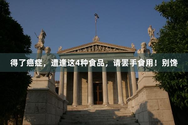 得了癌症，遭逢这4种食品，请罢手食用！别馋
