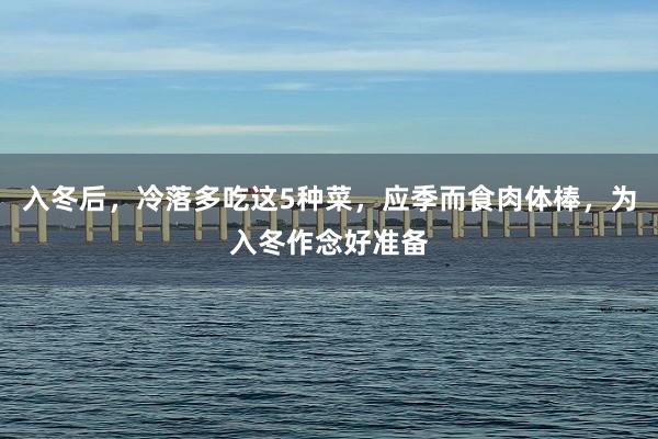 入冬后，冷落多吃这5种菜，应季而食肉体棒，为入冬作念好准备