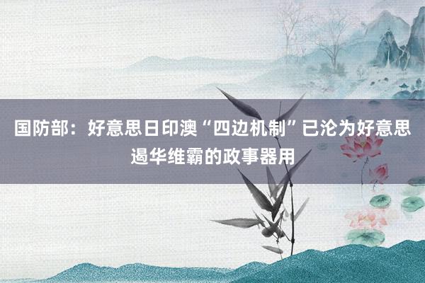 国防部：好意思日印澳“四边机制”已沦为好意思遏华维霸的政事器用