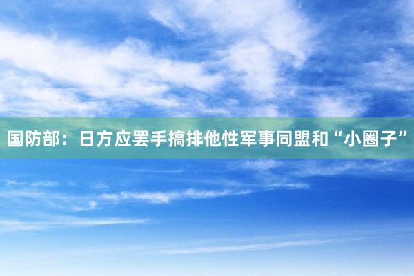 国防部：日方应罢手搞排他性军事同盟和“小圈子”