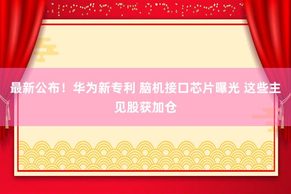 最新公布！华为新专利 脑机接口芯片曝光 这些主见股获加仓