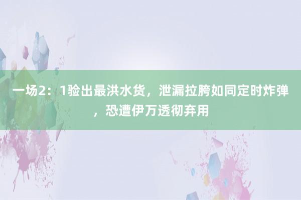 一场2：1验出最洪水货，泄漏拉胯如同定时炸弹，恐遭伊万透彻弃用