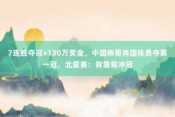 7连胜夺冠+130万奖金，中国帅哥肖国栋勇夺第一冠，北爱赛：背靠背冲冠