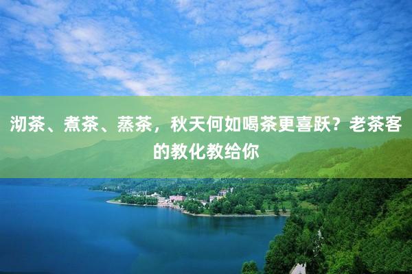 沏茶、煮茶、蒸茶，秋天何如喝茶更喜跃？老茶客的教化教给你