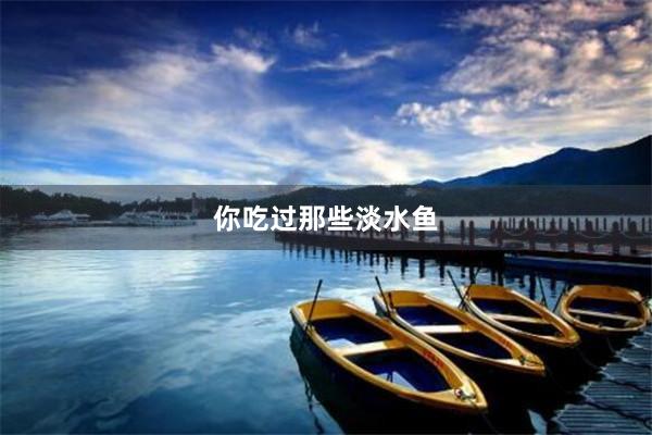 你吃过那些淡水鱼