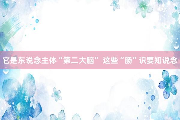 它是东说念主体“第二大脑” 这些“肠”识要知说念