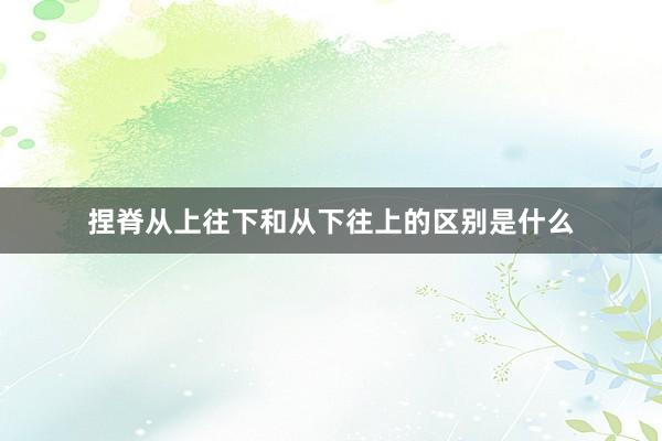 捏脊从上往下和从下往上的区别是什么
