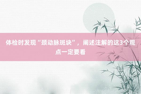 体检时发现“颈动脉斑块”,阐述注解的这3个观点一定要看
