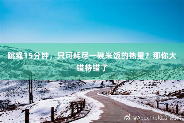 跳绳15分钟，只可耗尽一碗米饭的热量？那你大错特错了