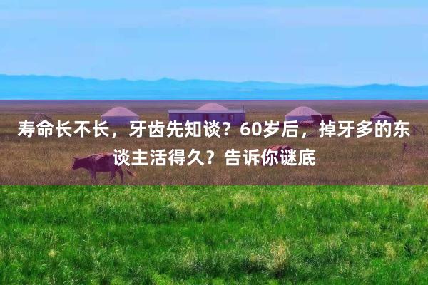 寿命长不长，牙齿先知谈？60岁后，掉牙多的东谈主活得久？告诉你谜底