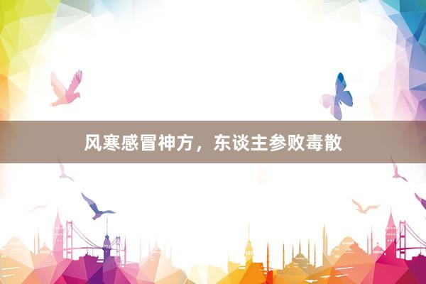 风寒感冒神方，东谈主参败毒散