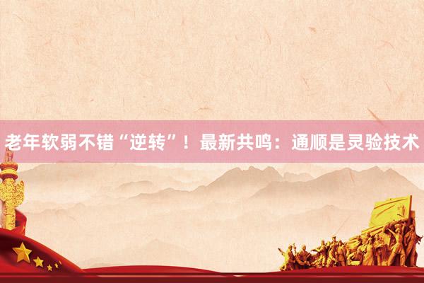 老年软弱不错“逆转”！最新共鸣：通顺是灵验技术
