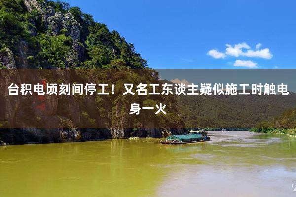 台积电顷刻间停工！又名工东谈主疑似施工时触电身一火
