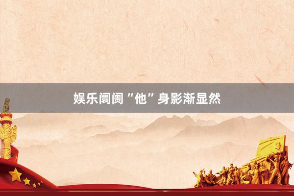 娱乐阛阓“他”身影渐显然