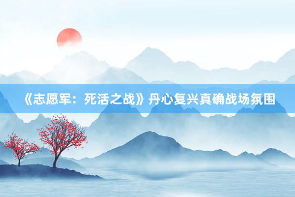 《志愿军：死活之战》丹心复兴真确战场氛围