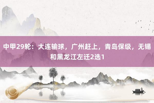 中甲29轮：大连输球，广州赶上，青岛保级，无锡和黑龙江左迁2选1