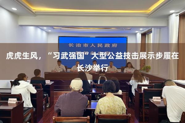 虎虎生风，“习武强国”大型公益技击展示步履在长沙举行