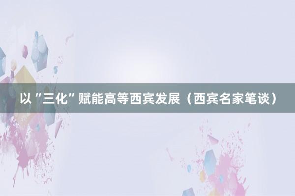 以“三化”赋能高等西宾发展（西宾名家笔谈）