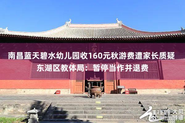 南昌蓝天碧水幼儿园收160元秋游费遭家长质疑 东湖区教体局：暂停当作并退费