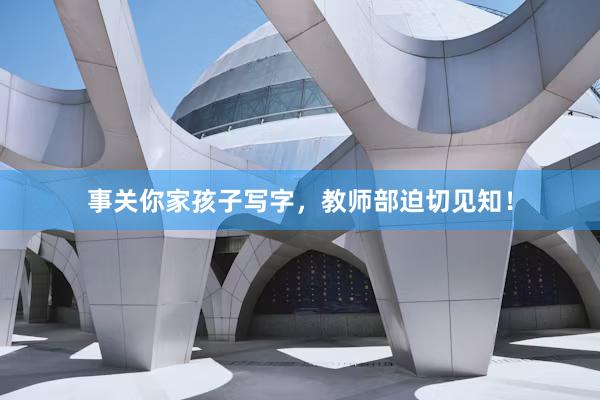 事关你家孩子写字，教师部迫切见知！