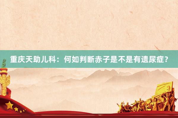 重庆天助儿科：何如判断赤子是不是有遗尿症？