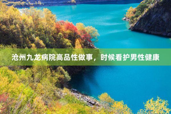 沧州九龙病院高品性做事，时候看护男性健康