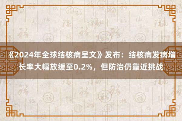 《2024年全球结核病呈文》发布：结核病发病增长率大幅放缓至0.2%，但防治仍靠近挑战