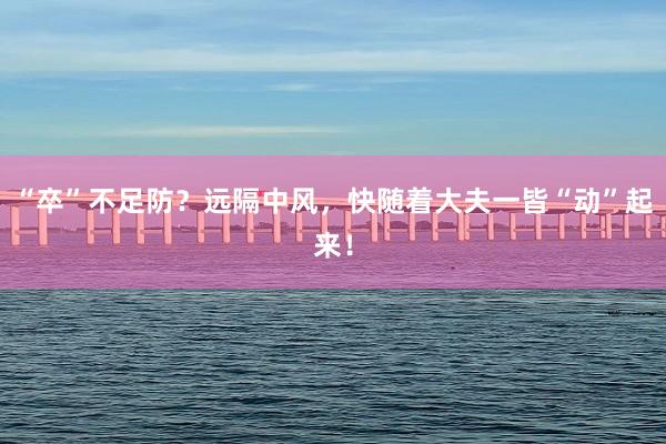 “卒”不足防？远隔中风，快随着大夫一皆“动”起来！