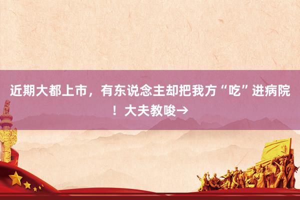 近期大都上市，有东说念主却把我方“吃”进病院！大夫教唆→