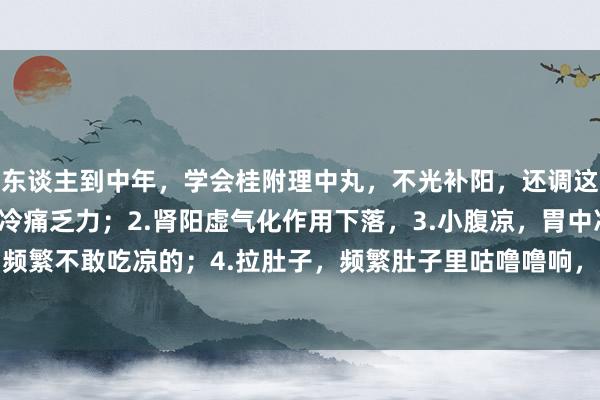 东谈主到中年，学会桂附理中丸，不光补阳，还调这4种病：1.腰膝发凉，冷痛乏力；2.肾阳虚气化作用下落，3.小腹凉，胃中冷痛，频繁不敢吃凉的；4.拉肚子，频繁肚子里咕噜噜响，肚子疼，早上肚子疼，念念拉肚子