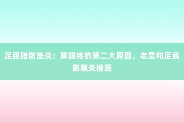 足跟脂肪垫炎：脚跟疼的第二大原因，老是和足底筋膜炎搞混