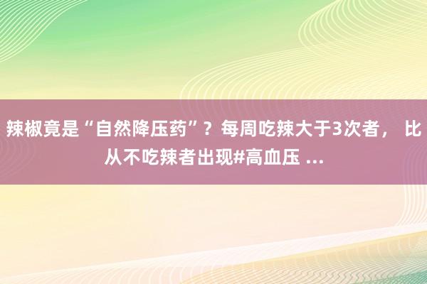 辣椒竟是“自然降压药”？每周吃辣大于3次者， 比从不吃辣者出现#高血压 ...