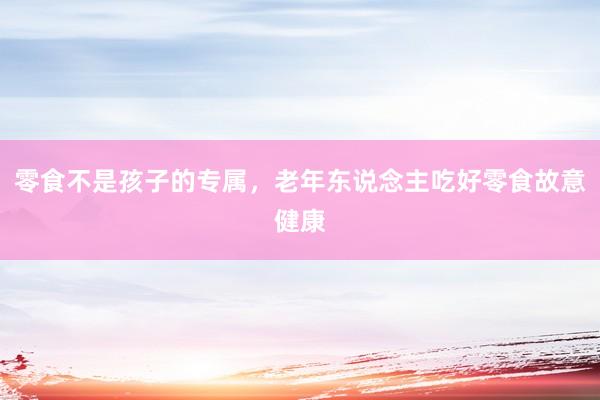 零食不是孩子的专属，老年东说念主吃好零食故意健康